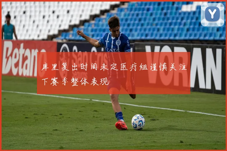 库里复出时间未定医疗组谨慎关注下赛季整体表现