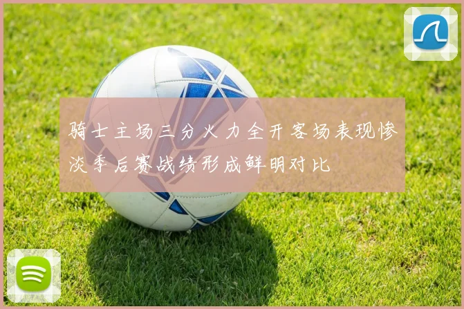 骑士主场三分火力全开客场表现惨淡季后赛战绩形成鲜明对比