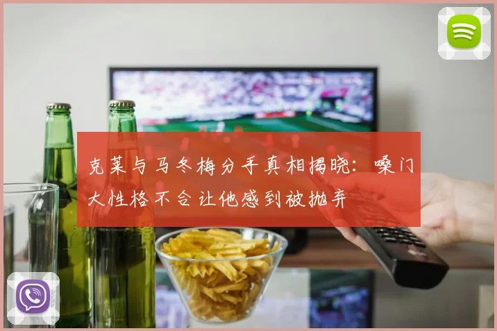 克莱与马冬梅分手真相揭晓：嗓门大性格不合让他感到被抛弃