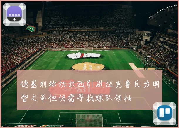 德塞利称切尔西引进拉克鲁瓦为明智之举但仍需寻找球队领袖