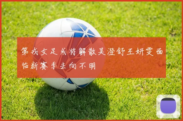 第戎女足或将解散吴澄舒王妍雯面临新赛季去向不明