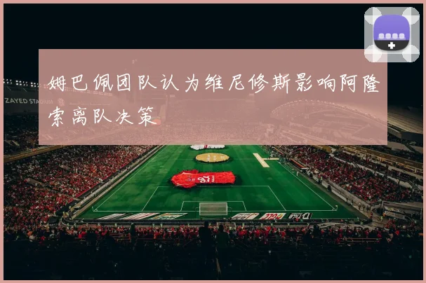 姆巴佩团队认为维尼修斯影响阿隆索离队决策