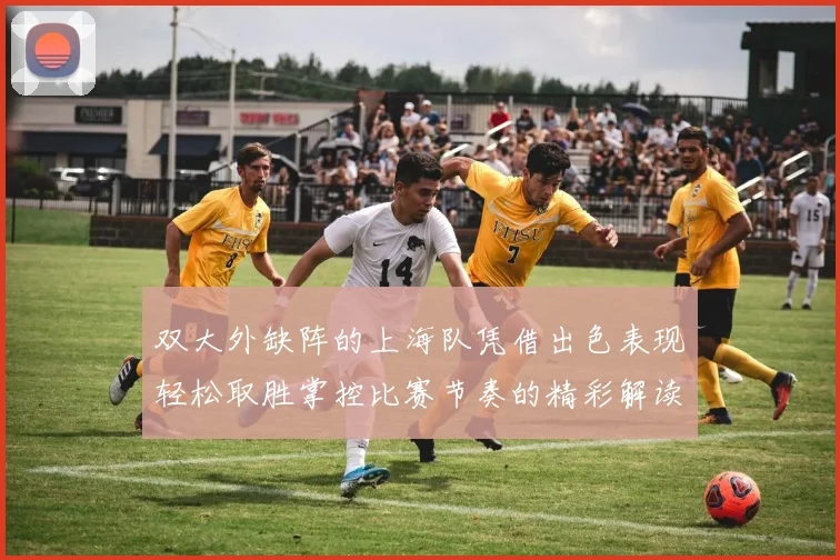 双大外缺阵的上海队凭借出色表现轻松取胜掌控比赛节奏的精彩解读