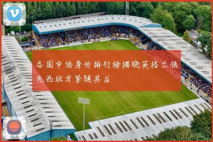 各国中场身价排行榜揭晓英格兰领先西班牙紧随其后