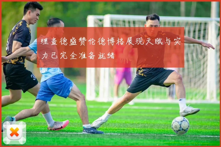 理查德盛赞伦德博格展现天赋与实力已完全准备就绪