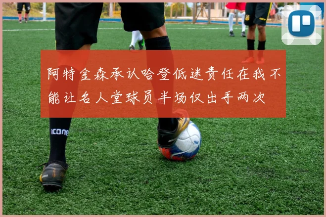 阿特金森承认哈登低迷责任在我不能让名人堂球员半场仅出手两次