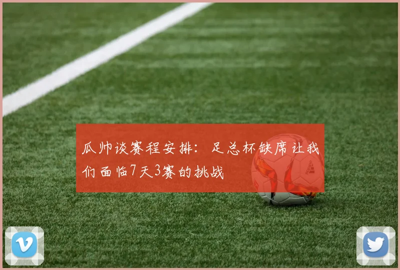 瓜帅谈赛程安排：足总杯缺席让我们面临7天3赛的挑战