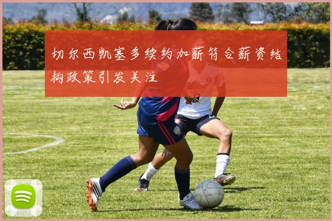 切尔西凯塞多续约加薪符合薪资结构政策引发关注