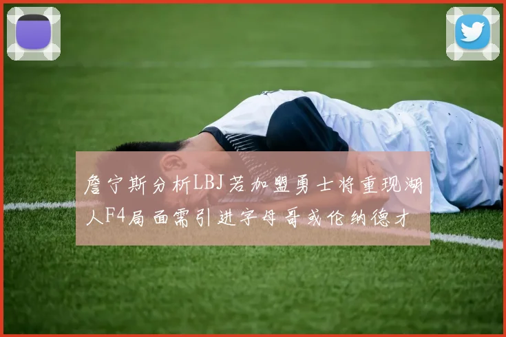 詹宁斯分析LBJ若加盟勇士将重现湖人F4局面需引进字母哥或伦纳德才能成功