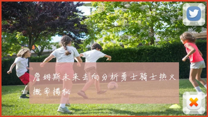 詹姆斯未来去向分析勇士骑士热火概率揭秘