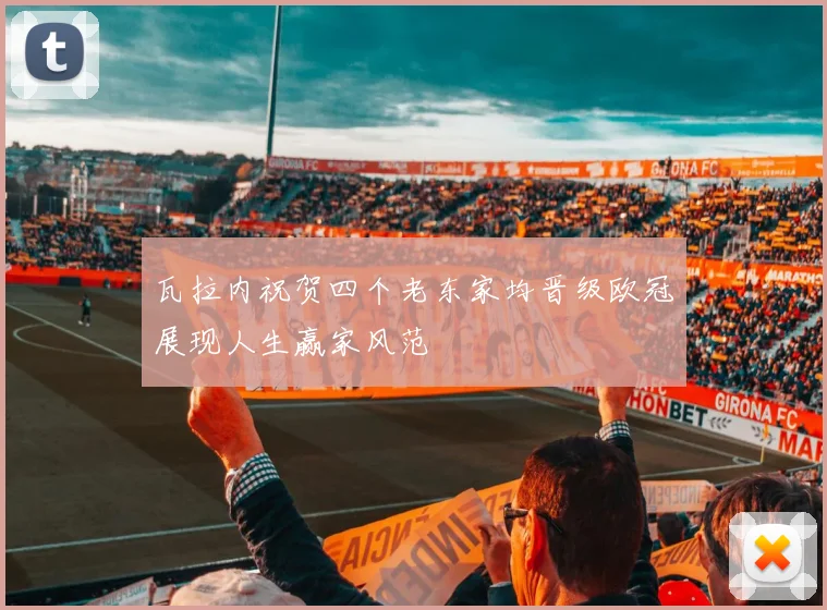 瓦拉内祝贺四个老东家均晋级欧冠展现人生赢家风范