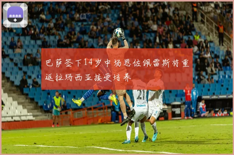 巴萨签下14岁中场恩佐佩雷斯将重返拉玛西亚接受培养