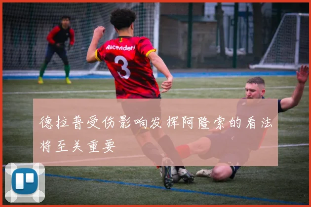 德拉普受伤影响发挥阿隆索的看法将至关重要