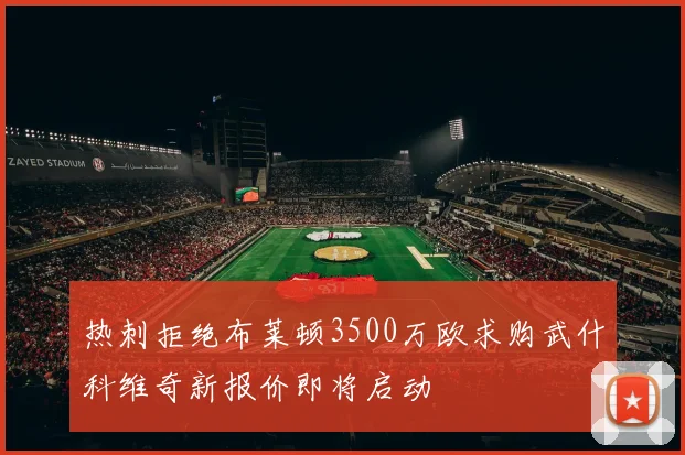 热刺拒绝布莱顿3500万欧求购武什科维奇新报价即将启动