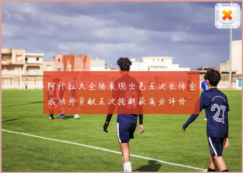 阿什拉夫全场表现出色五次长传全成功并贡献五次抢断获高分评价