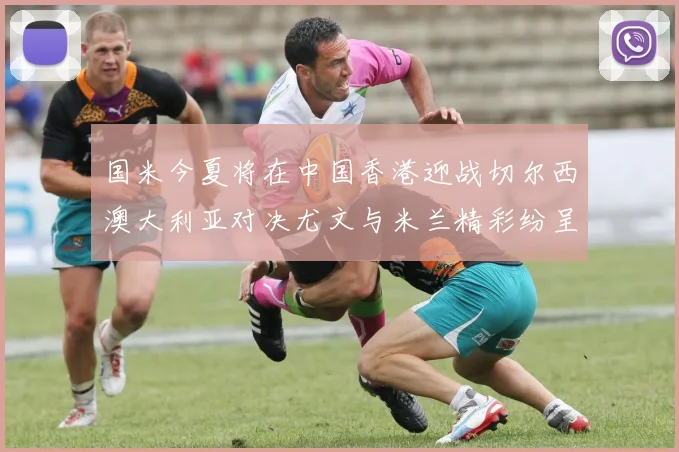 国米今夏将在中国香港迎战切尔西澳大利亚对决尤文与米兰精彩纷呈