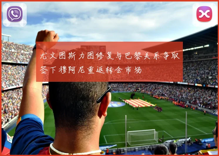 尤文图斯力图修复与巴黎关系争取签下穆阿尼重返转会市场