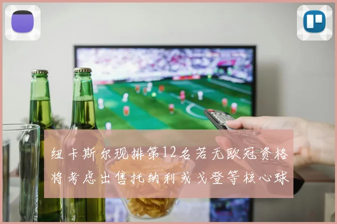 纽卡斯尔现排第12名若无欧冠资格将考虑出售托纳利或戈登等核心球员