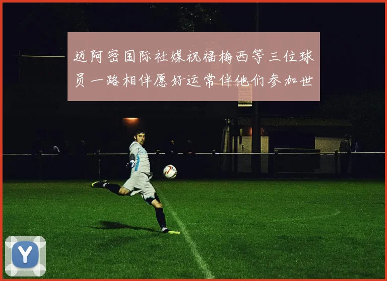 迈阿密国际社媒祝福梅西等三位球员一路相伴愿好运常伴他们参加世界杯