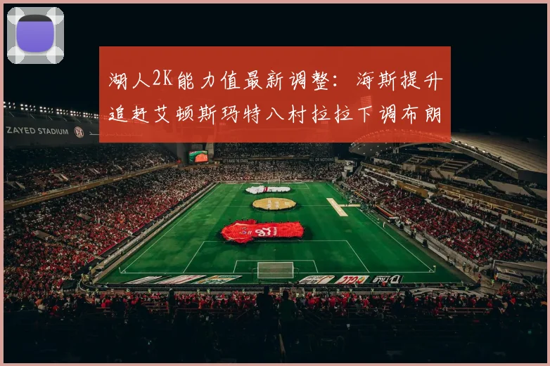 湖人2K能力值最新调整：海斯提升追赶艾顿斯玛特八村拉拉下调布朗尼小幅上升