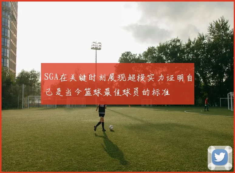SGA在关键时刻展现超模实力证明自己是当今篮球最佳球员的标准
