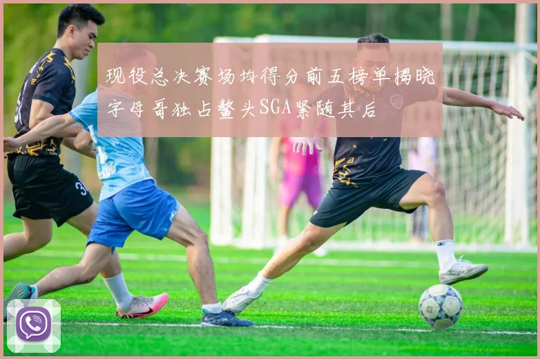 现役总决赛场均得分前五榜单揭晓字母哥独占鳌头SGA紧随其后