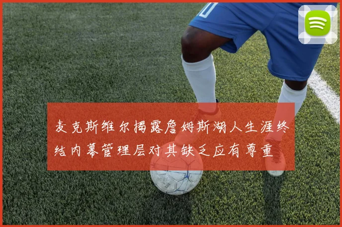 麦克斯维尔揭露詹姆斯湖人生涯终结内幕管理层对其缺乏应有尊重