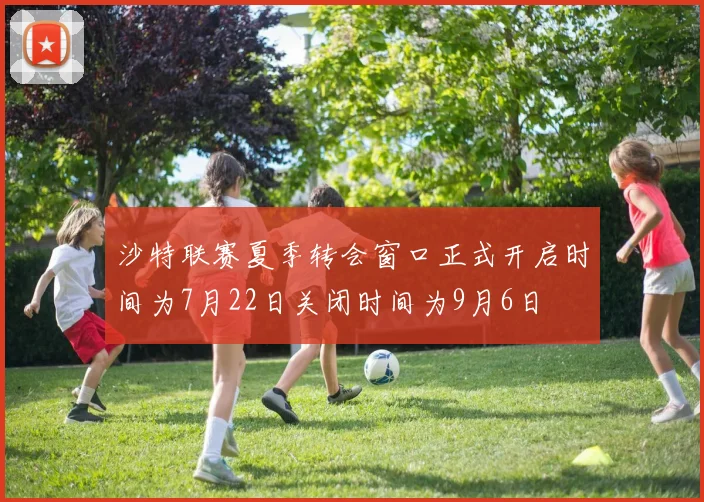沙特联赛夏季转会窗口正式开启时间为7月22日关闭时间为9月6日