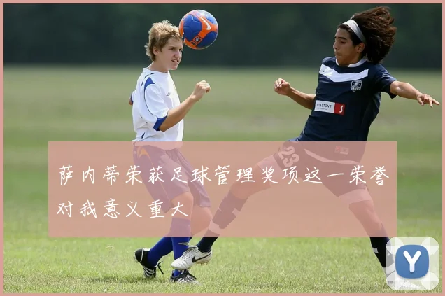 萨内蒂荣获足球管理奖项这一荣誉对我意义重大