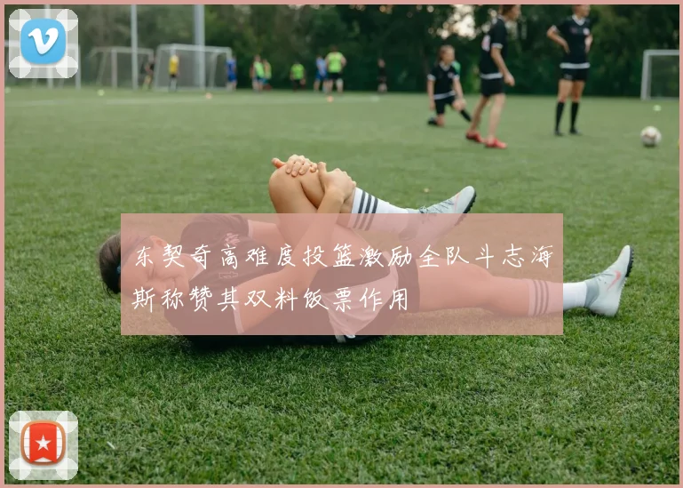 东契奇高难度投篮激励全队斗志海斯称赞其双料饭票作用