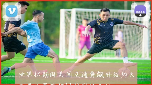 世界杯期间美国交通费飙升纽约火车票价暴涨超11倍引发关注