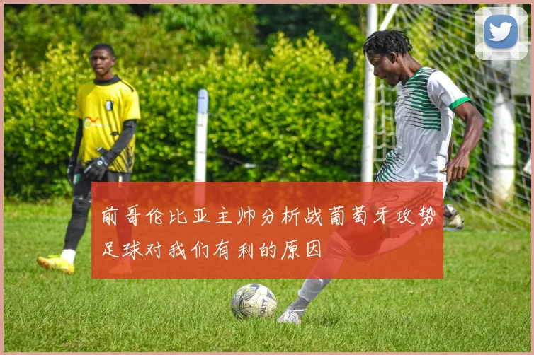 前哥伦比亚主帅分析战葡萄牙攻势足球对我们有利的原因