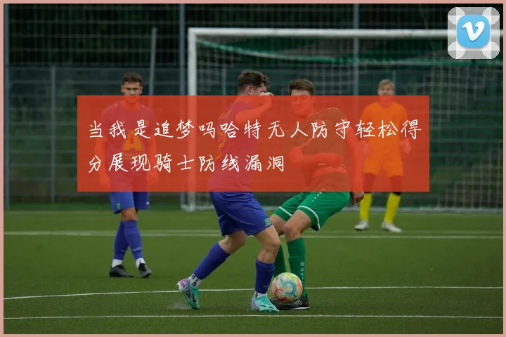 当我是追梦吗哈特无人防守轻松得分展现骑士防线漏洞