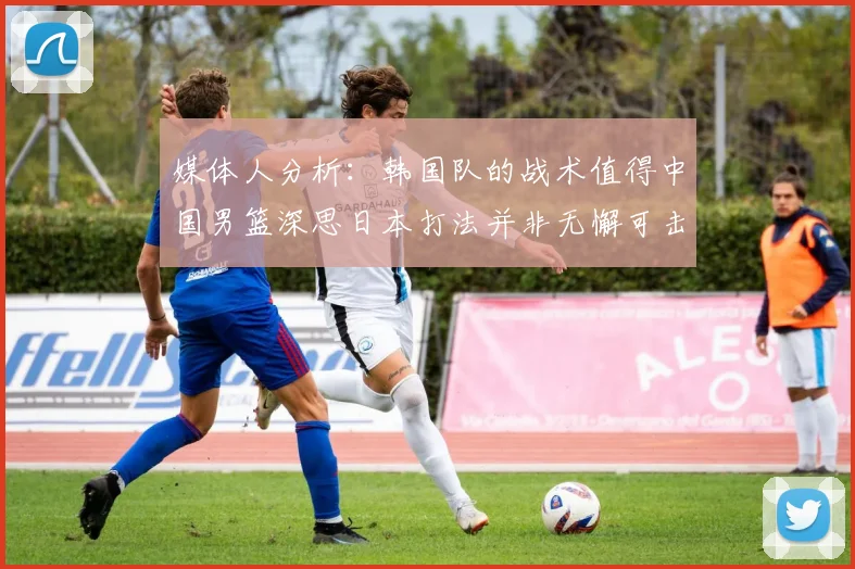 媒体人分析：韩国队的战术值得中国男篮深思日本打法并非无懈可击