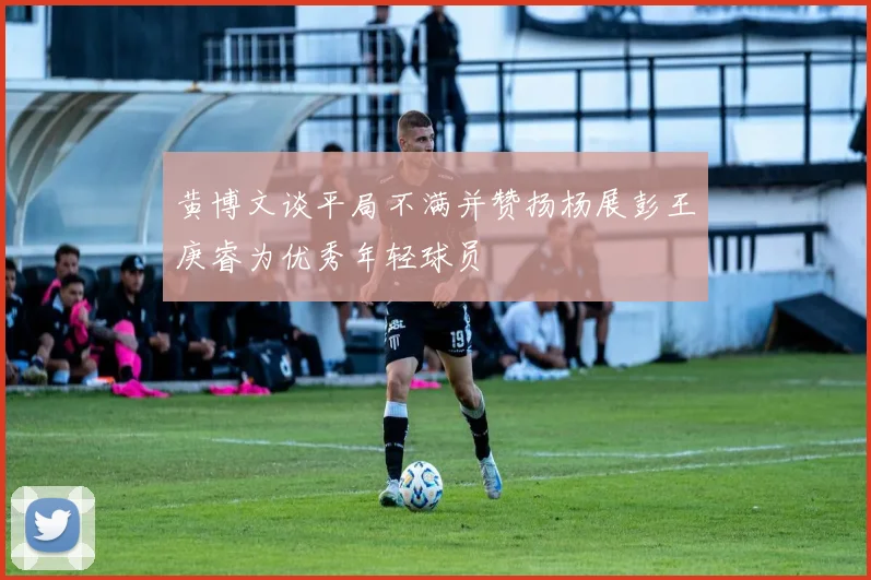 黄博文谈平局不满并赞扬杨展彭王庚睿为优秀年轻球员