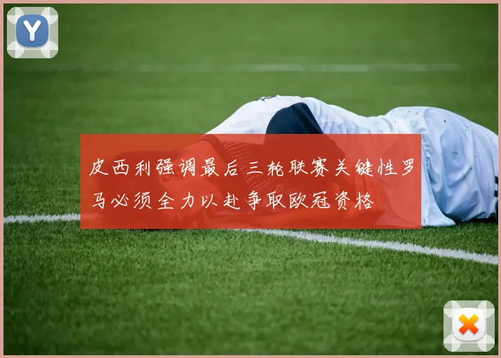 皮西利强调最后三轮联赛关键性罗马必须全力以赴争取欧冠资格