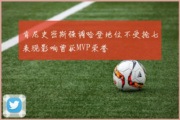 肯尼史密斯强调哈登地位不受抢七表现影响曾获MVP荣誉