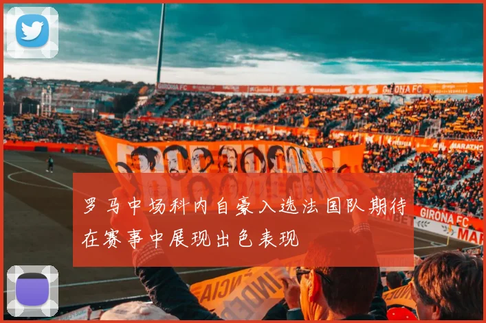 罗马中场科内自豪入选法国队期待在赛事中展现出色表现