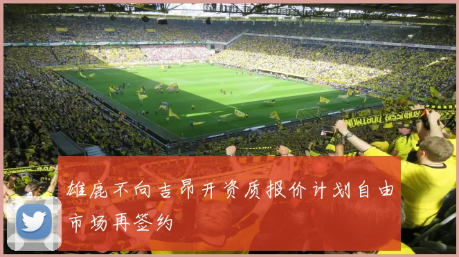 雄鹿不向吉昂开资质报价计划自由市场再签约