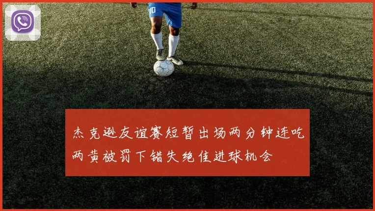 杰克逊友谊赛短暂出场两分钟连吃两黄被罚下错失绝佳进球机会