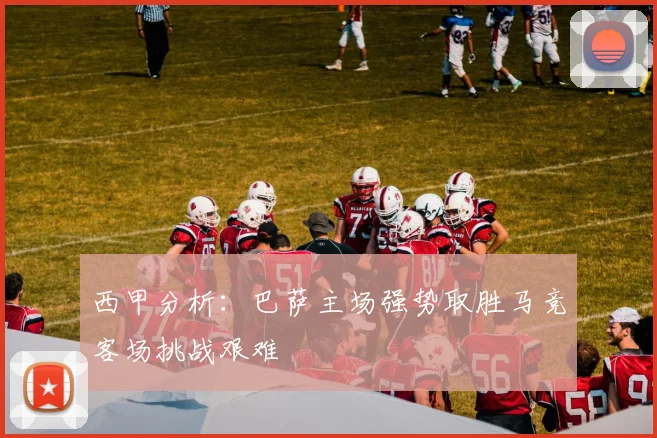 西甲分析：巴萨主场强势取胜马竞客场挑战艰难