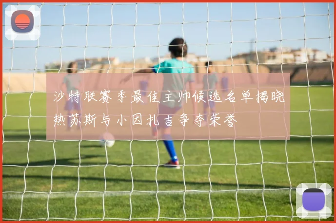 沙特联赛季最佳主帅候选名单揭晓热苏斯与小因扎吉争夺荣誉