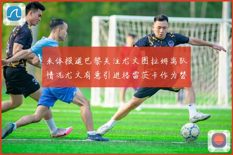 米体报道巴黎关注尤文图拉姆离队情况尤文有意引进格雷茨卡作为替代