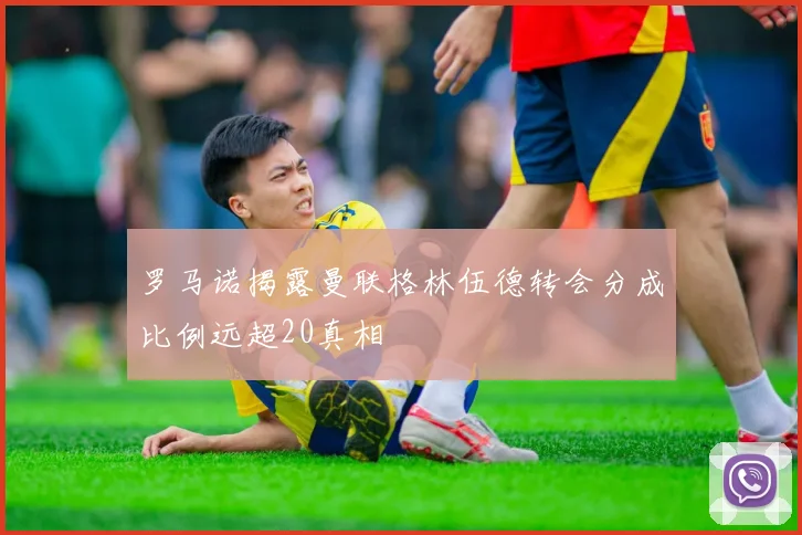 罗马诺揭露曼联格林伍德转会分成比例远超20真相