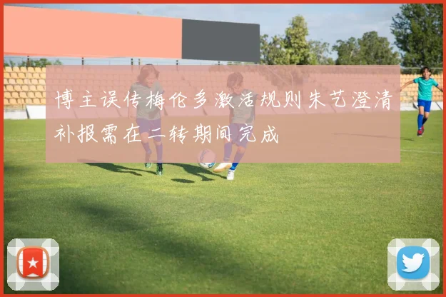 博主误传梅伦多激活规则朱艺澄清补报需在二转期间完成