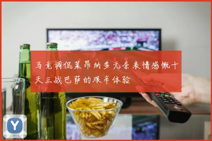 马竞调侃莱昂纳多无奈表情感慨十天三战巴萨的艰辛体验