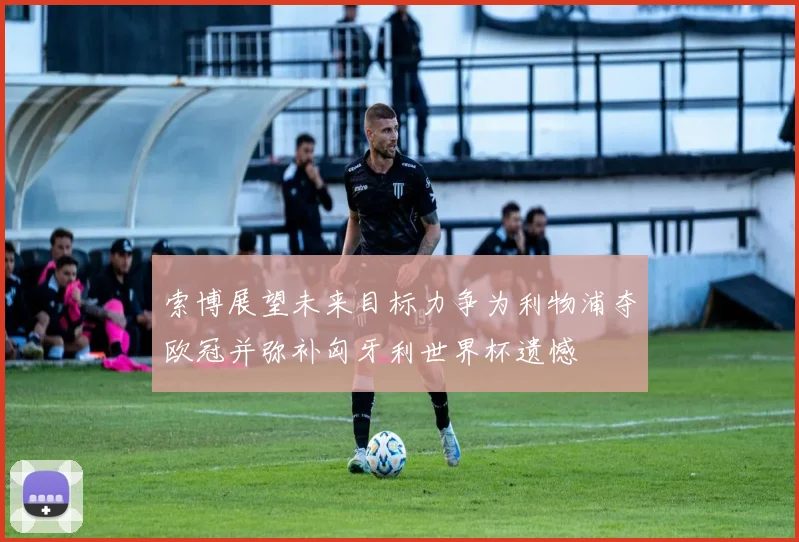 索博展望未来目标力争为利物浦夺欧冠并弥补匈牙利世界杯遗憾