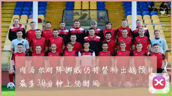 内马尔对阵挪威仍将替补出战预计最多30分钟上场时间