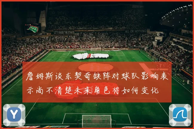 詹姆斯谈东契奇缺阵对球队影响表示尚不清楚未来角色将如何变化