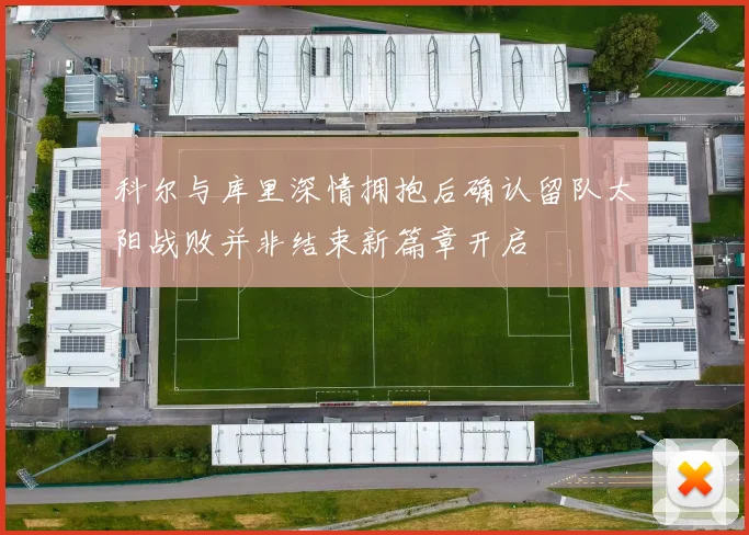 科尔与库里深情拥抱后确认留队太阳战败并非结束新篇章开启